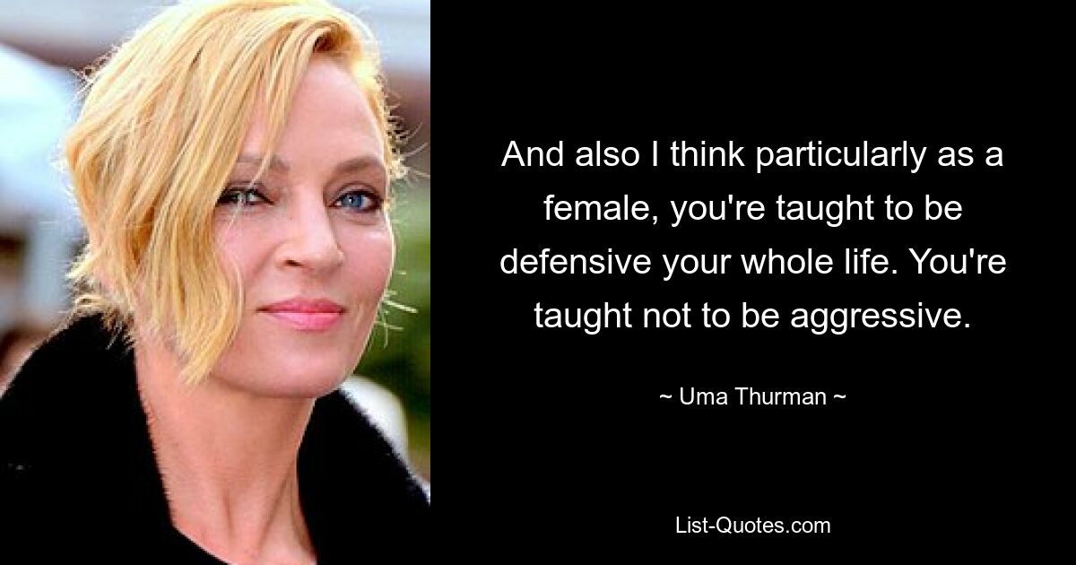 And also I think particularly as a female, you're taught to be defensive your whole life. You're taught not to be aggressive. — © Uma Thurman