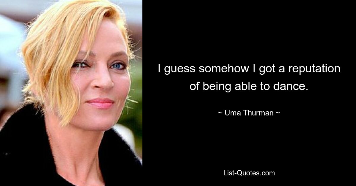 I guess somehow I got a reputation of being able to dance. — © Uma Thurman