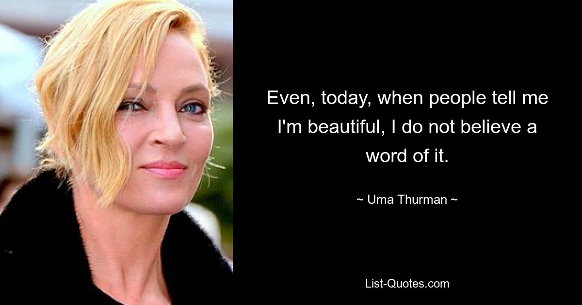 Even, today, when people tell me I'm beautiful, I do not believe a word of it. — © Uma Thurman