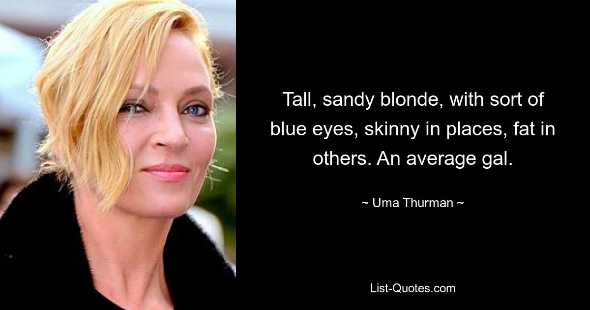 Tall, sandy blonde, with sort of blue eyes, skinny in places, fat in others. An average gal. — © Uma Thurman