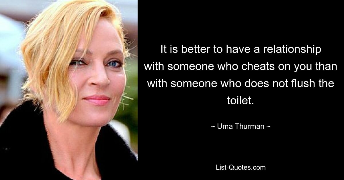 It is better to have a relationship with someone who cheats on you than with someone who does not flush the toilet. — © Uma Thurman