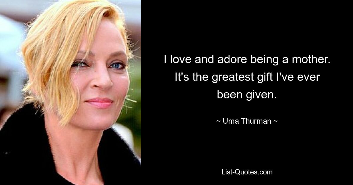 I love and adore being a mother. It's the greatest gift I've ever been given. — © Uma Thurman