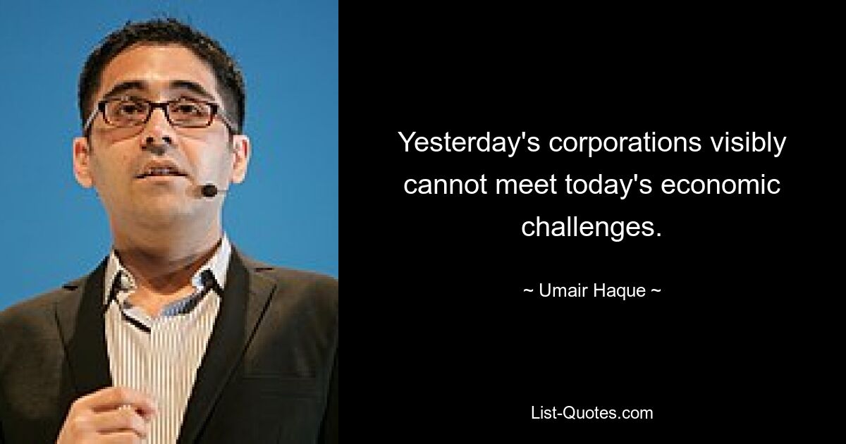 Yesterday's corporations visibly cannot meet today's economic challenges. — © Umair Haque