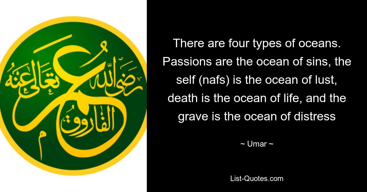 There are four types of oceans. Passions are the ocean of sins, the self (nafs) is the ocean of lust, death is the ocean of life, and the grave is the ocean of distress — © Umar