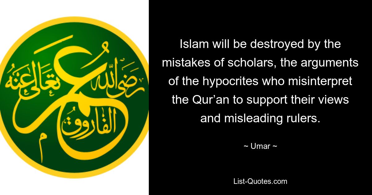 Islam will be destroyed by the mistakes of scholars, the arguments of the hypocrites who misinterpret the Qur’an to support their views and misleading rulers. — © Umar