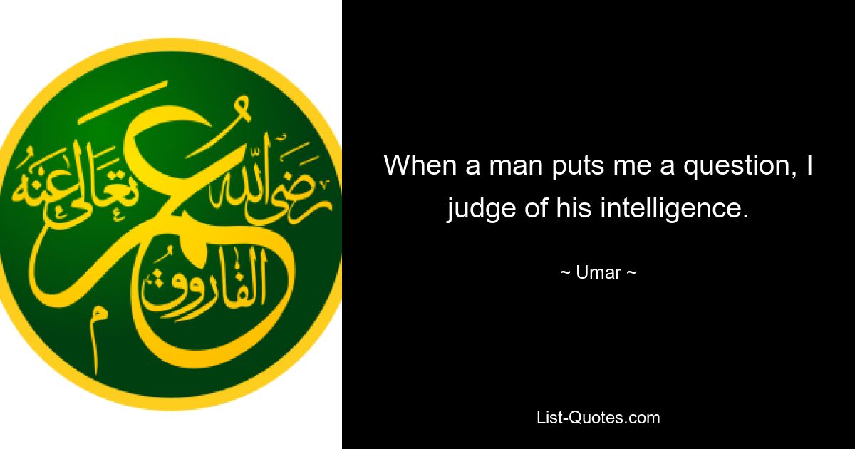 When a man puts me a question, I judge of his intelligence. — © Umar