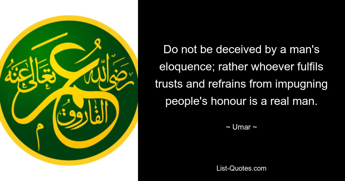 Do not be deceived by a man's eloquence; rather whoever fulfils trusts and refrains from impugning people's honour is a real man. — © Umar