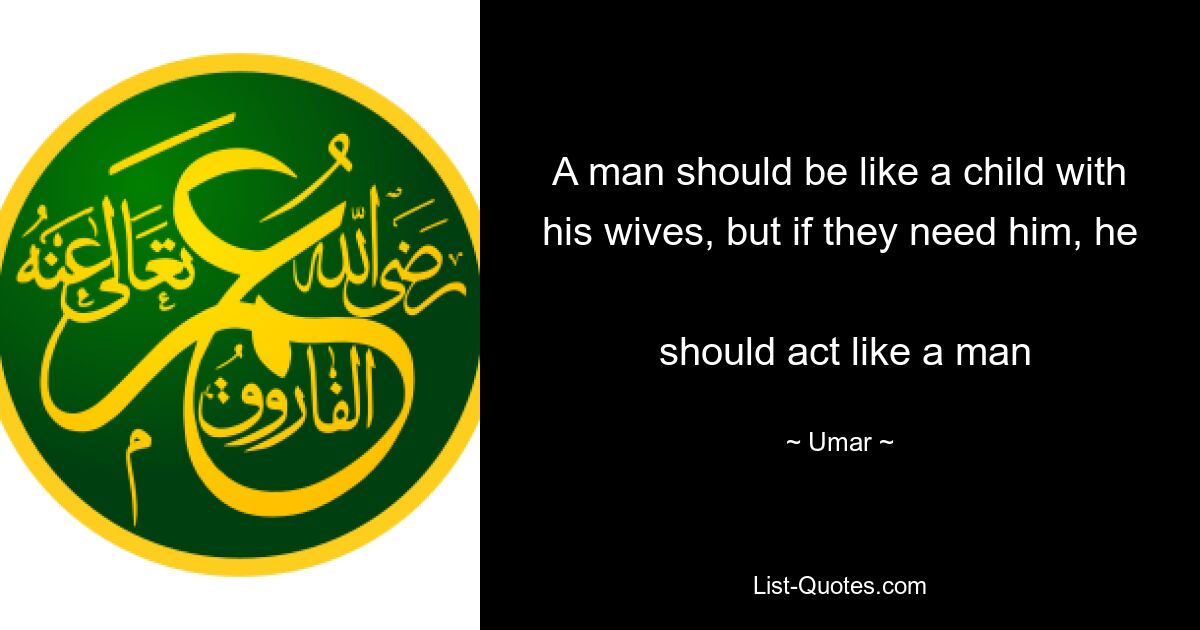 A man should be like a child with his wives, but if they need him, he 
 should act like a man — © Umar