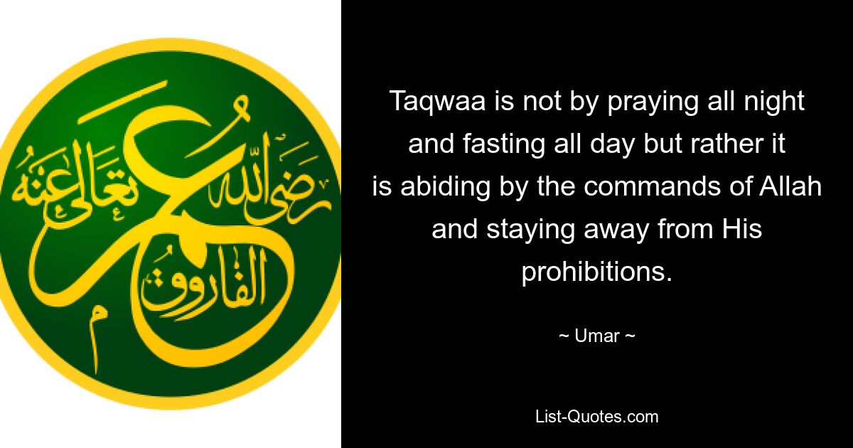 Taqwaa is not by praying all night and fasting all day but rather it is abiding by the commands of Allah and staying away from His prohibitions. — © Umar