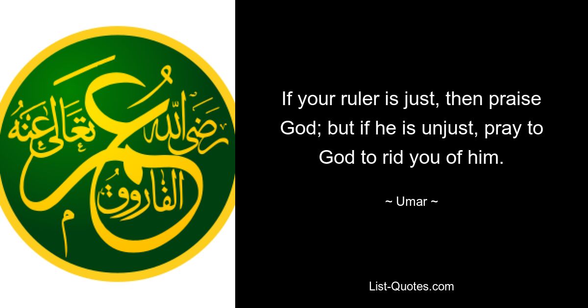 If your ruler is just, then praise God; but if he is unjust, pray to God to rid you of him. — © Umar