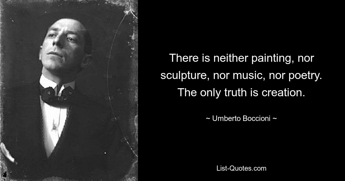 Es gibt weder Malerei, noch Skulptur, noch Musik, noch Poesie. Die einzige Wahrheit ist die Schöpfung. — © Umberto Boccioni