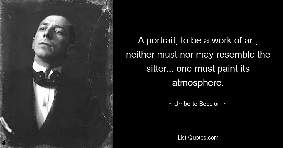 A portrait, to be a work of art, neither must nor may resemble the sitter... one must paint its atmosphere. — © Umberto Boccioni