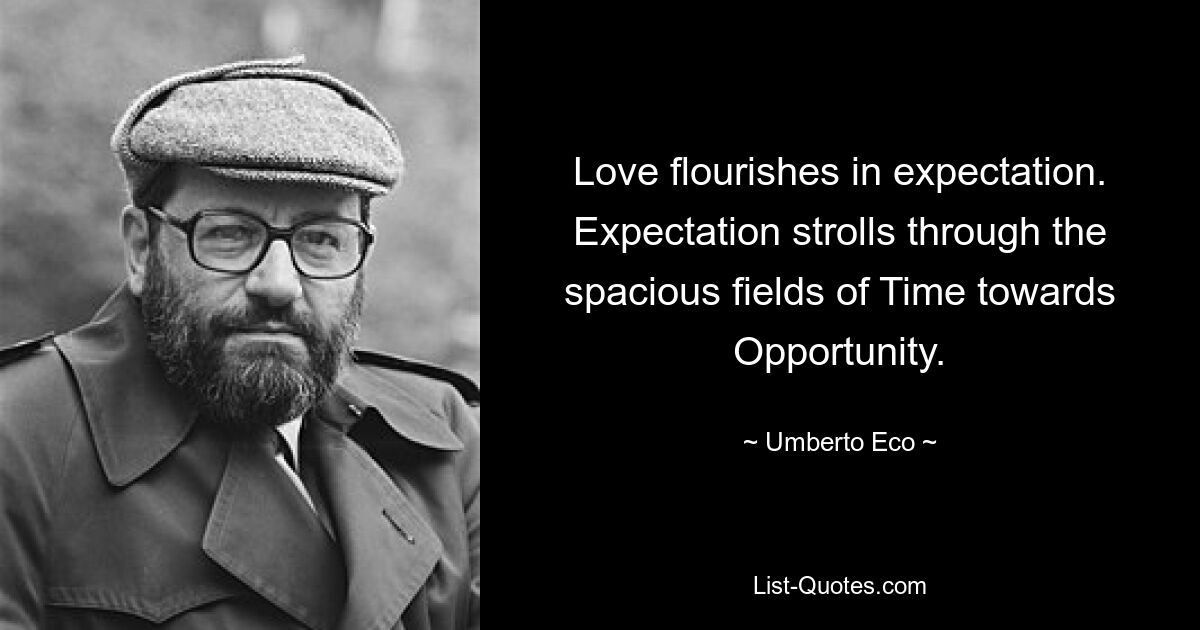 Love flourishes in expectation. Expectation strolls through the spacious fields of Time towards Opportunity. — © Umberto Eco