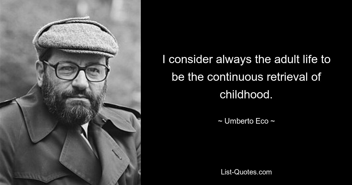 I consider always the adult life to be the continuous retrieval of childhood. — © Umberto Eco