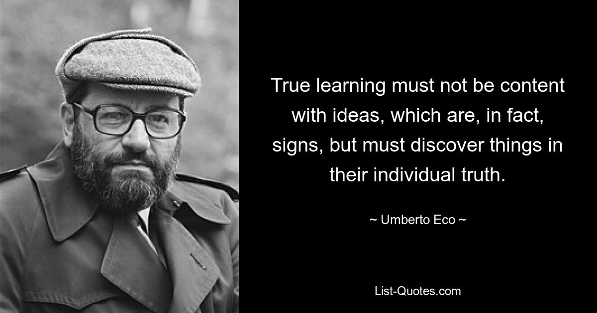 True learning must not be content with ideas, which are, in fact, signs, but must discover things in their individual truth. — © Umberto Eco