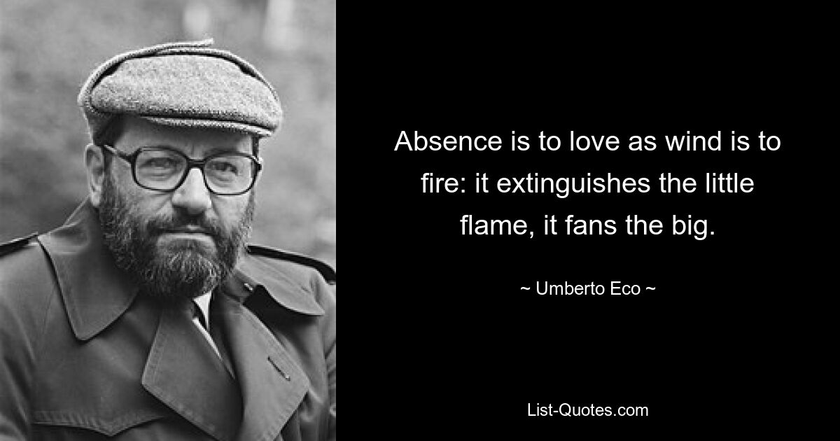 Absence is to love as wind is to fire: it extinguishes the little flame, it fans the big. — © Umberto Eco