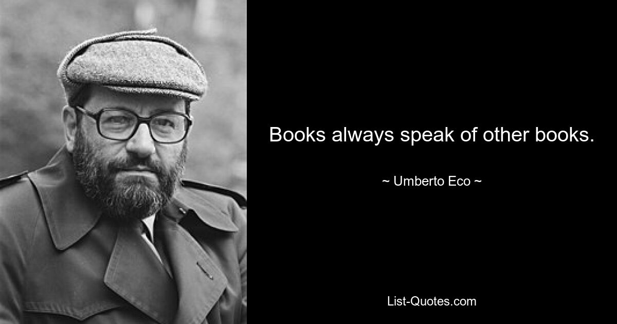 Books always speak of other books. — © Umberto Eco