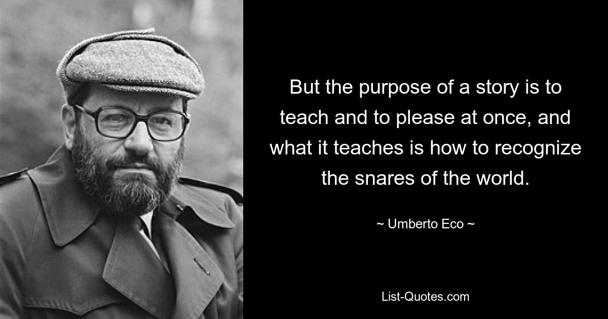 But the purpose of a story is to teach and to please at once, and what it teaches is how to recognize the snares of the world. — © Umberto Eco