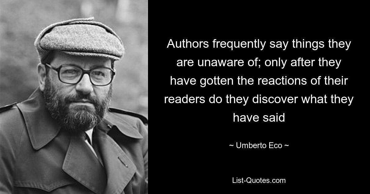 Authors frequently say things they are unaware of; only after they have gotten the reactions of their readers do they discover what they have said — © Umberto Eco