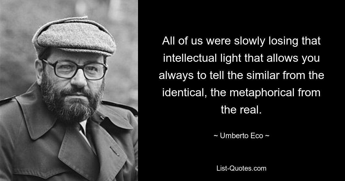 All of us were slowly losing that intellectual light that allows you always to tell the similar from the identical, the metaphorical from the real. — © Umberto Eco