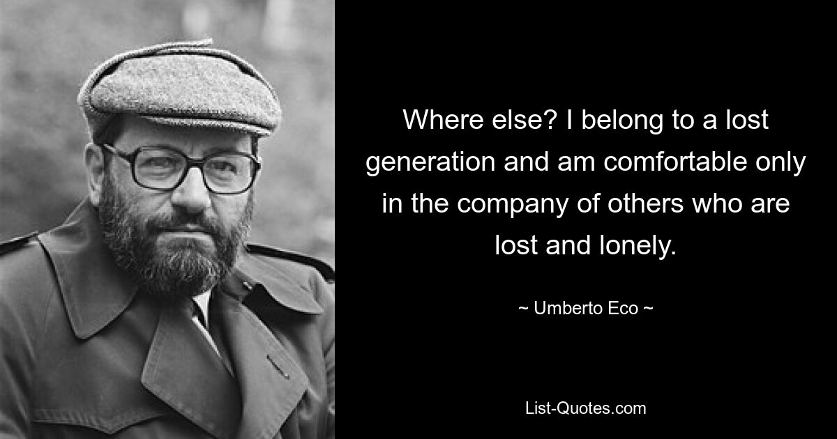 Where else? I belong to a lost generation and am comfortable only in the company of others who are lost and lonely. — © Umberto Eco