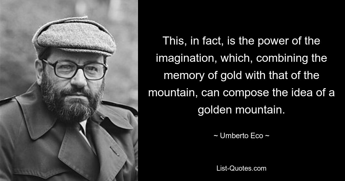 Это и есть сила воображения, которое, соединяя воспоминание о золоте с воспоминанием о горе, может составить представление о золотой горе. — © Умберто Эко 