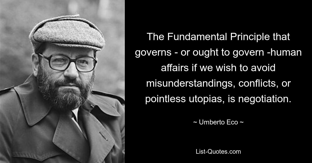 Фундаментальный принцип, который управляет – или должен управлять – человеческими делами, если мы хотим избежать недоразумений, конфликтов или бессмысленных утопий, – это переговоры. — © Умберто Эко 