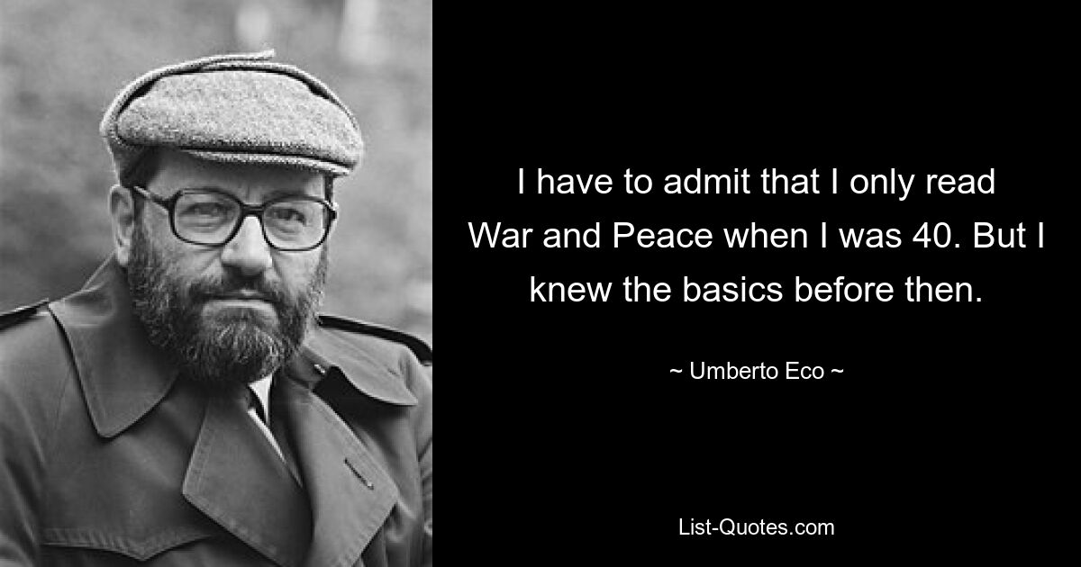 I have to admit that I only read War and Peace when I was 40. But I knew the basics before then. — © Umberto Eco