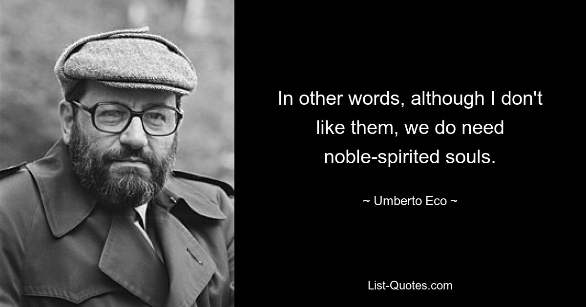 In other words, although I don't like them, we do need noble-spirited souls. — © Umberto Eco