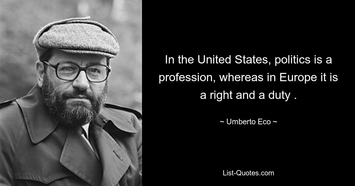 In the United States, politics is a profession, whereas in Europe it is a right and a duty . — © Umberto Eco