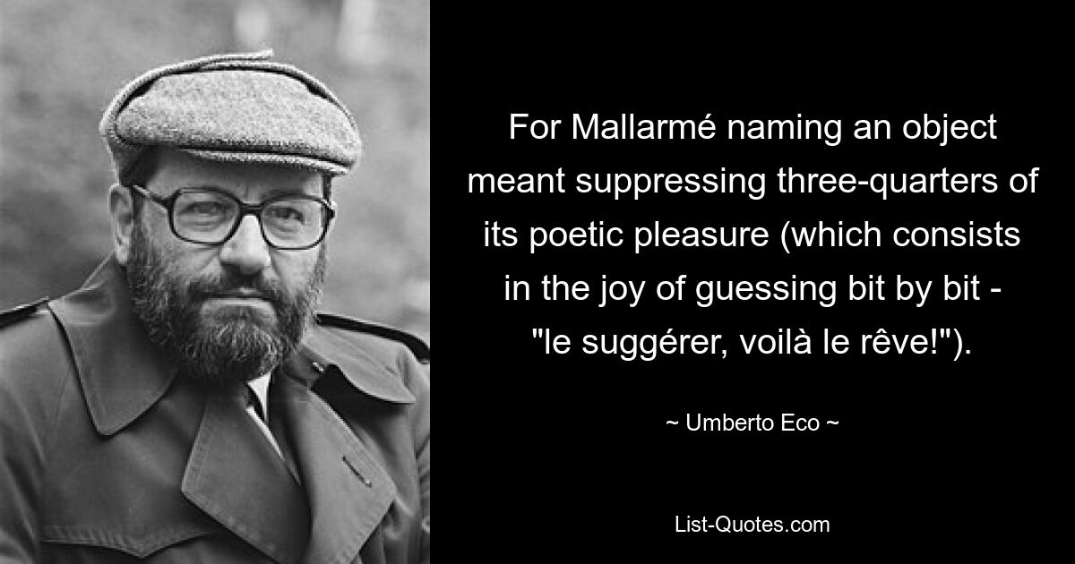 For Mallarmé naming an object meant suppressing three-quarters of its poetic pleasure (which consists in the joy of guessing bit by bit - "le suggérer, voilà le rêve!"). — © Umberto Eco