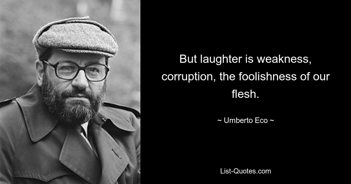 But laughter is weakness, corruption, the foolishness of our flesh. — © Umberto Eco