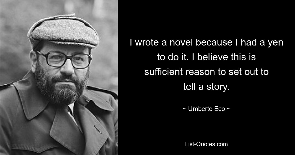 I wrote a novel because I had a yen to do it. I believe this is sufficient reason to set out to tell a story. — © Umberto Eco