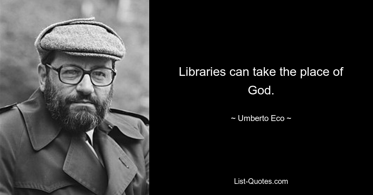 Libraries can take the place of God. — © Umberto Eco