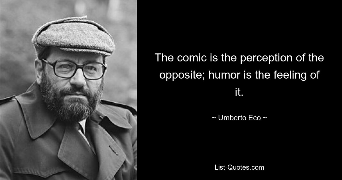 The comic is the perception of the opposite; humor is the feeling of it. — © Umberto Eco