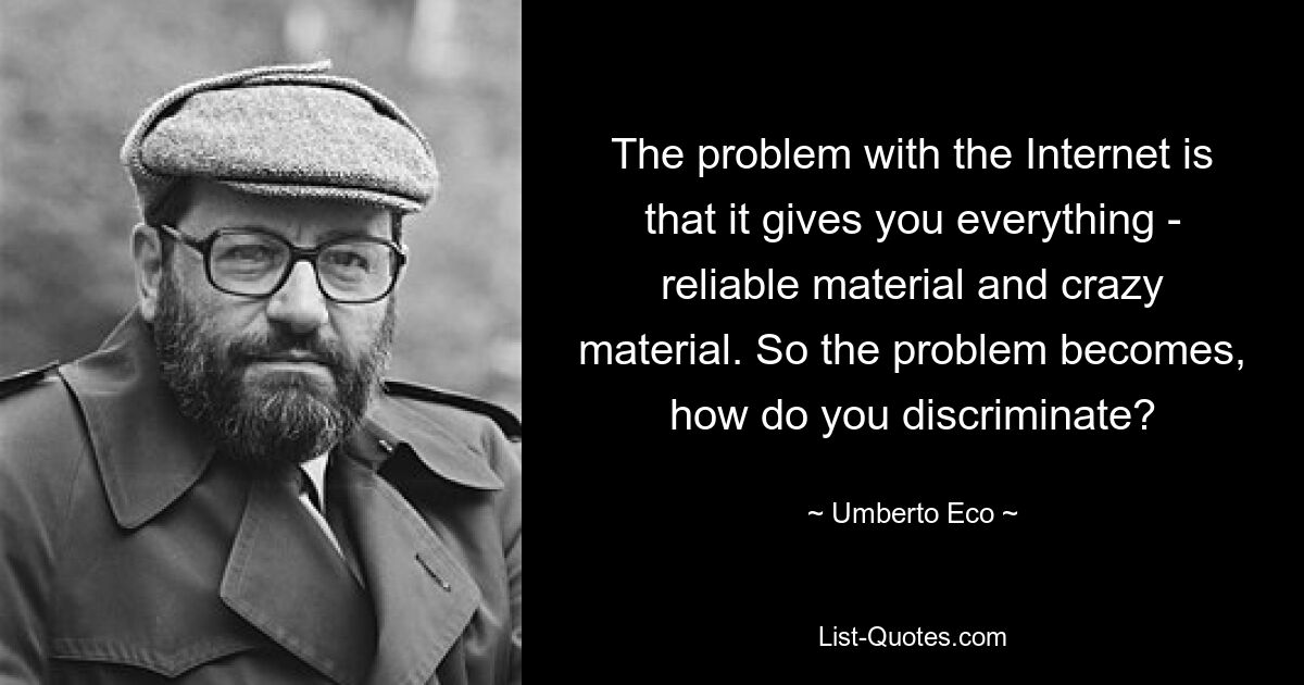 The problem with the Internet is that it gives you everything - reliable material and crazy material. So the problem becomes, how do you discriminate? — © Umberto Eco