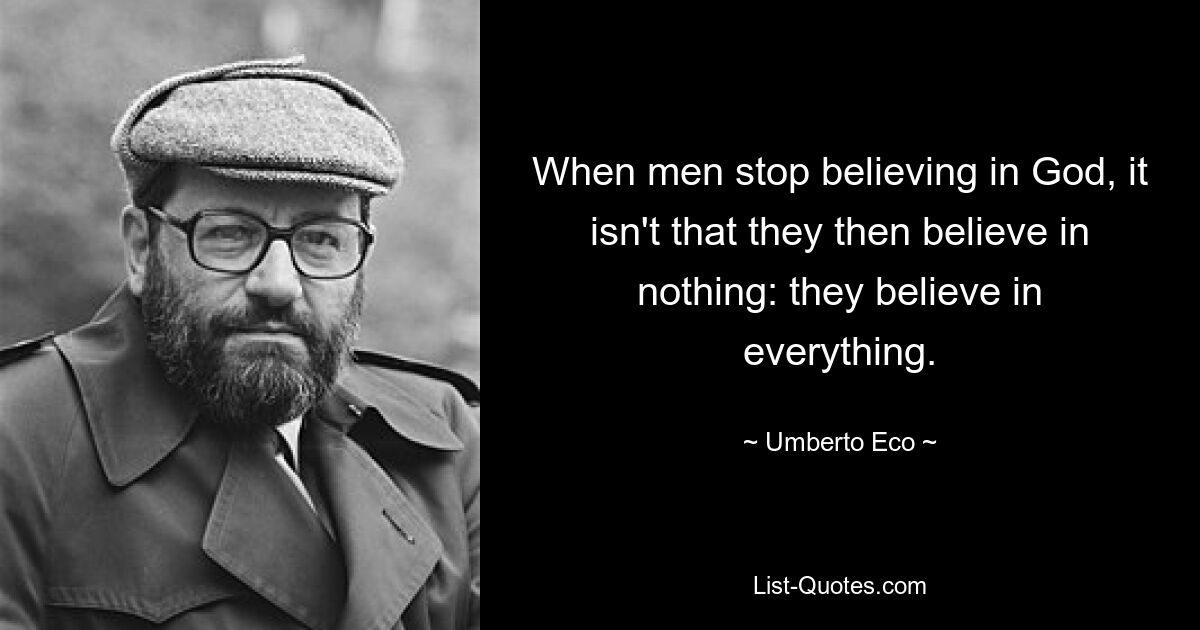 When men stop believing in God, it isn't that they then believe in nothing: they believe in everything. — © Umberto Eco