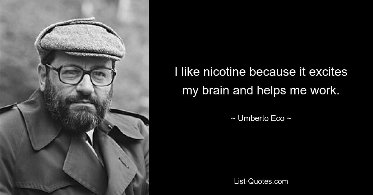 I like nicotine because it excites my brain and helps me work. — © Umberto Eco