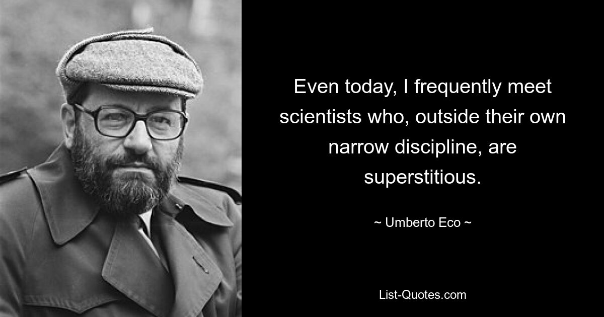 Even today, I frequently meet scientists who, outside their own narrow discipline, are superstitious. — © Umberto Eco