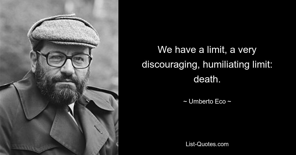 We have a limit, a very discouraging, humiliating limit: death. — © Umberto Eco