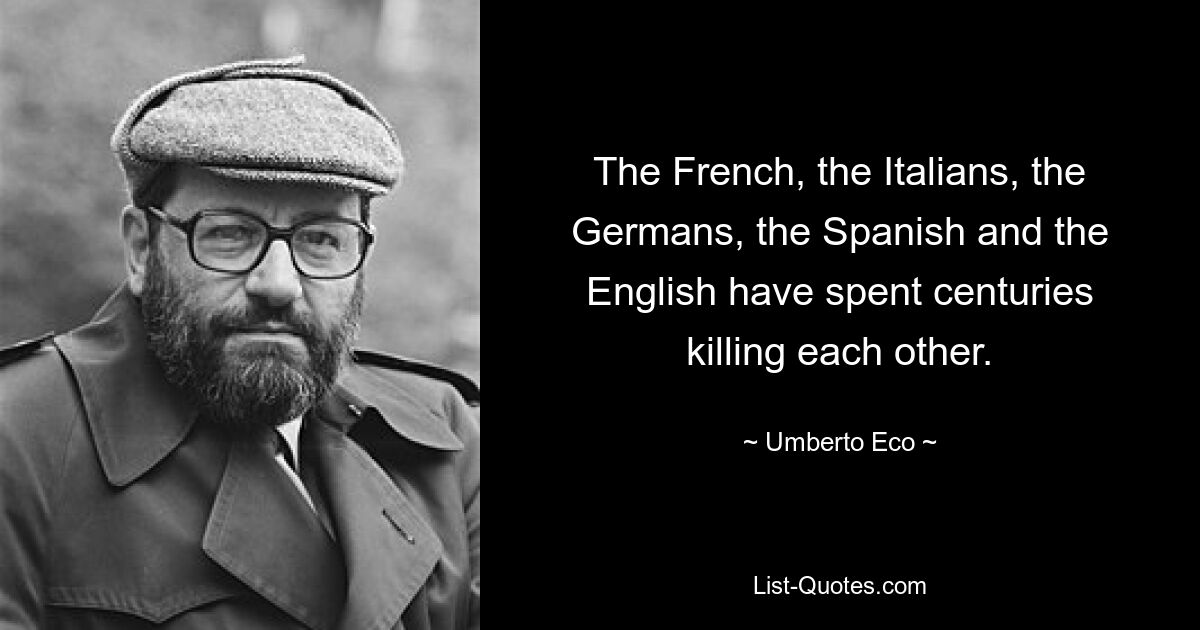 Die Franzosen, die Italiener, die Deutschen, die Spanier und die Engländer haben Jahrhunderte damit verbracht, sich gegenseitig umzubringen. — © Umberto Eco