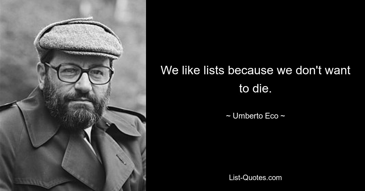 We like lists because we don't want to die. — © Umberto Eco