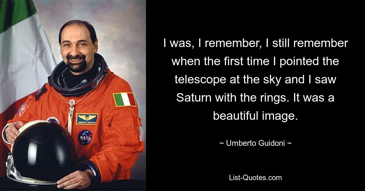 I was, I remember, I still remember when the first time I pointed the telescope at the sky and I saw Saturn with the rings. It was a beautiful image. — © Umberto Guidoni