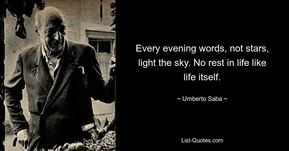 Every evening words, not stars, light the sky. No rest in life like life itself. — © Umberto Saba