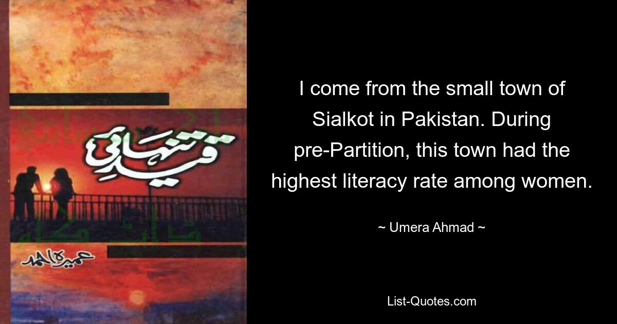 I come from the small town of Sialkot in Pakistan. During pre-Partition, this town had the highest literacy rate among women. — © Umera Ahmad