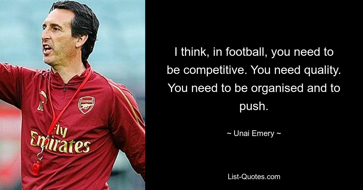 I think, in football, you need to be competitive. You need quality. You need to be organised and to push. — © Unai Emery