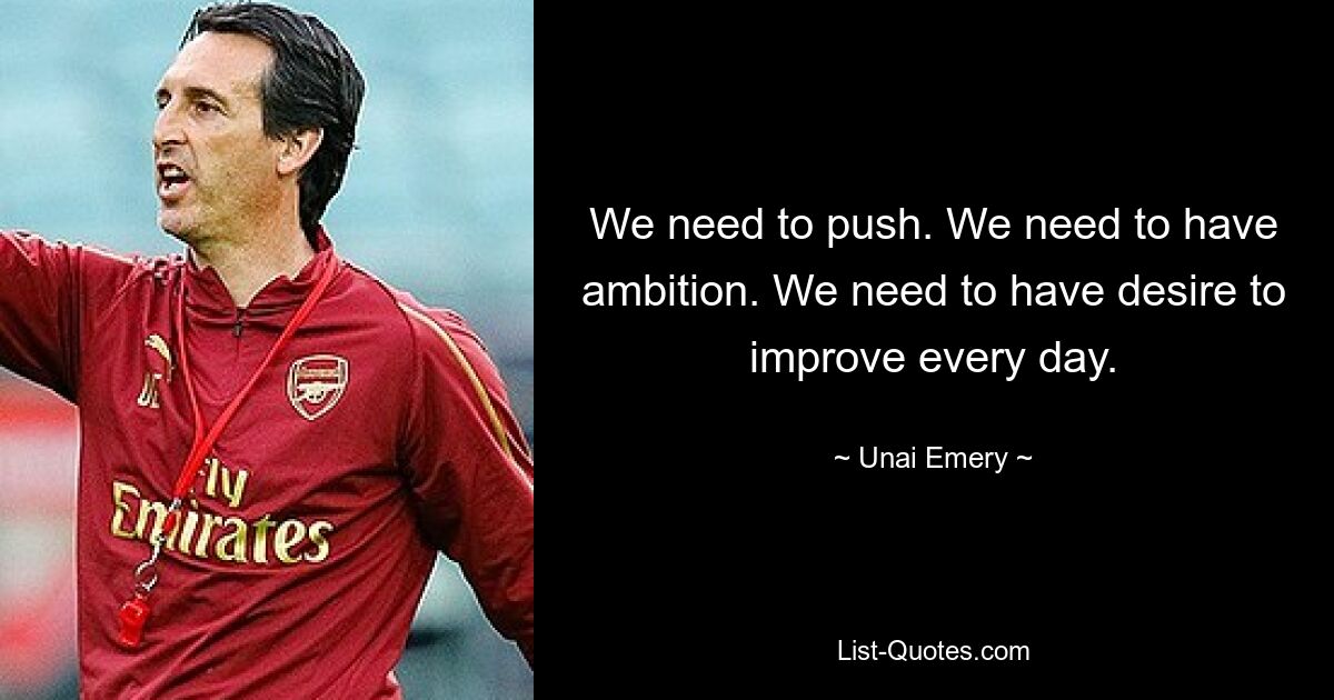 We need to push. We need to have ambition. We need to have desire to improve every day. — © Unai Emery