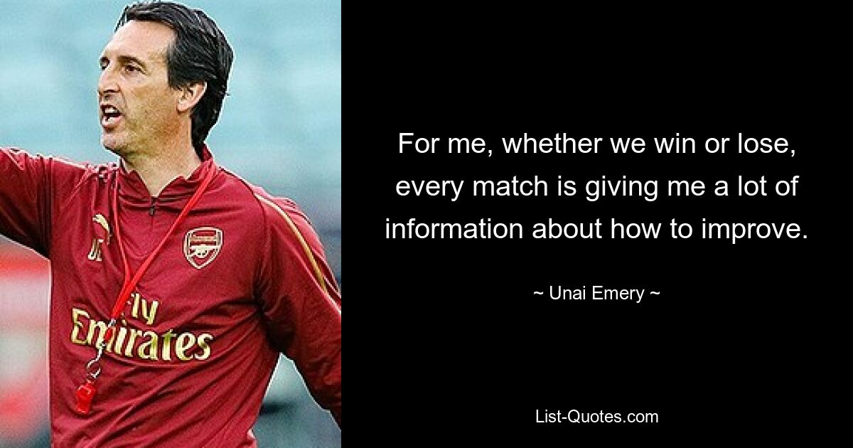 Unabhängig davon, ob wir gewinnen oder verlieren, gibt mir jedes Spiel viele Informationen darüber, wie ich mich verbessern kann. — © Unai Emery