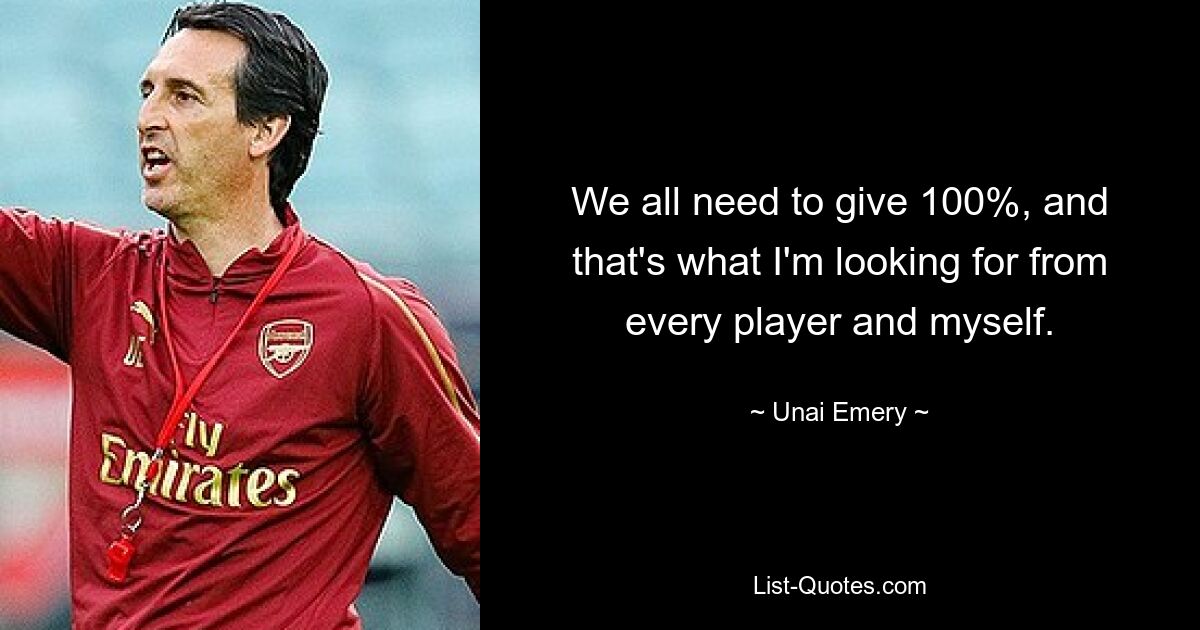 We all need to give 100%, and that's what I'm looking for from every player and myself. — © Unai Emery