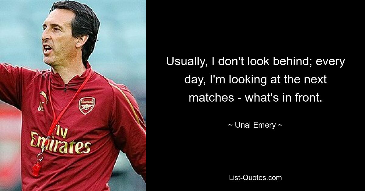 Usually, I don't look behind; every day, I'm looking at the next matches - what's in front. — © Unai Emery